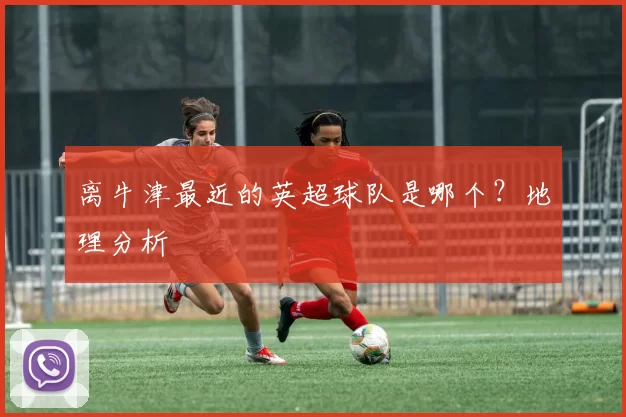 离牛津最近的英超球队是哪个？地理分析