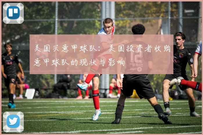 美国买意甲球队：美国投资者收购意甲球队的现状与影响