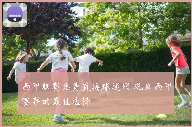 西甲联赛免费直播球迷网 观看西甲赛事的最佳选择