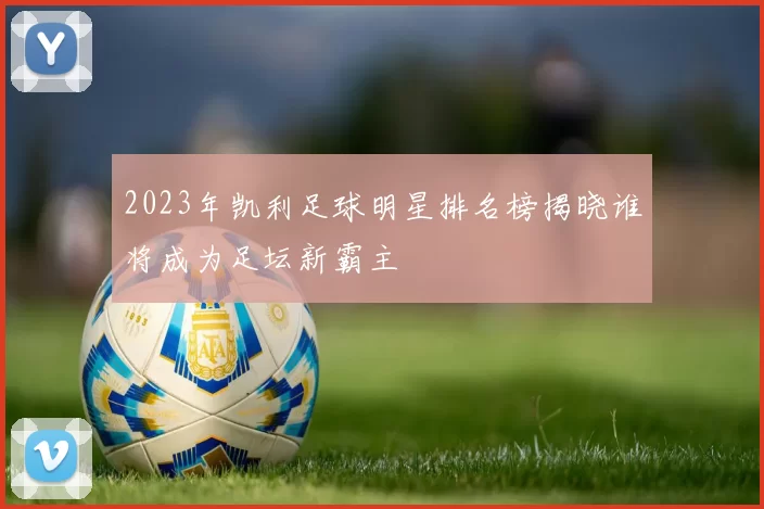 2023年凯利足球明星排名榜揭晓谁将成为足坛新霸主