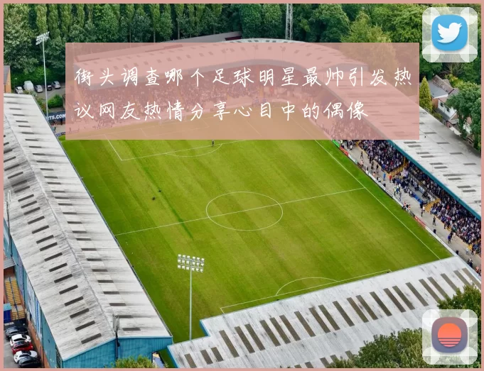 街头调查哪个足球明星最帅引发热议网友热情分享心目中的偶像