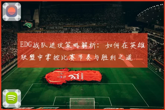 EDG战队进攻策略解析：如何在英雄联盟中掌控比赛节奏与胜利之道