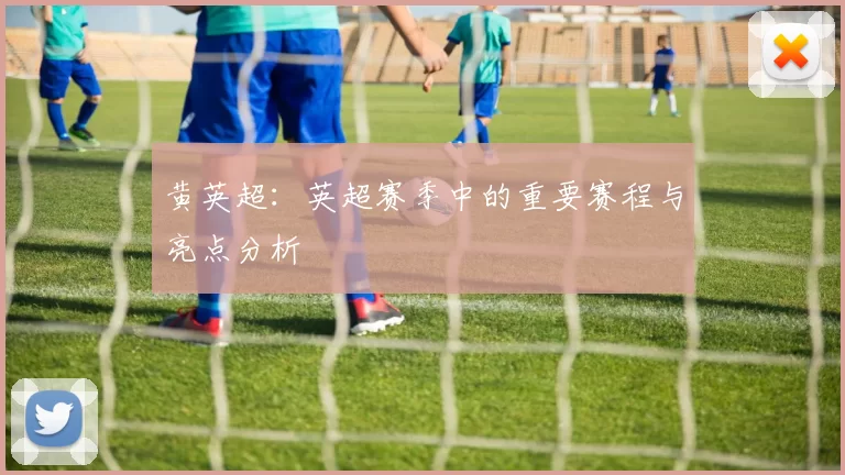 黄英超：英超赛季中的重要赛程与亮点分析