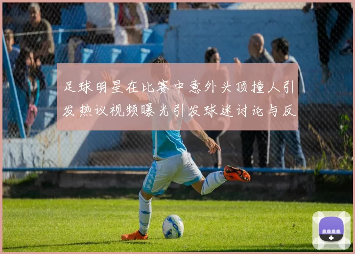 足球明星在比赛中意外头顶撞人引发热议视频曝光引发球迷讨论与反思