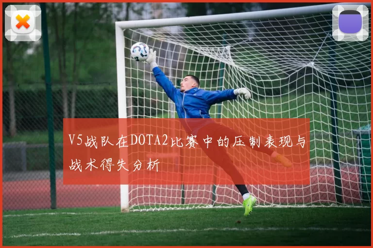 V5战队在DOTA2比赛中的压制表现与战术得失分析