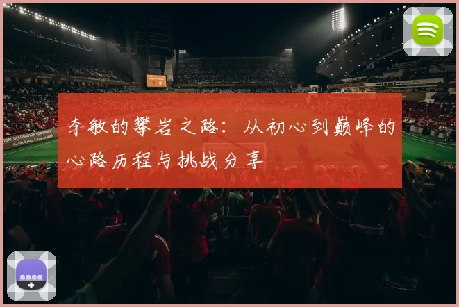 李敏的攀岩之路：从初心到巅峰的心路历程与挑战分享