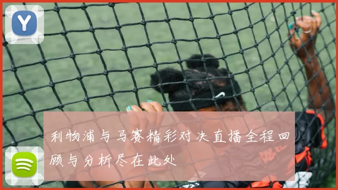 利物浦与马赛精彩对决直播全程回顾与分析尽在此处